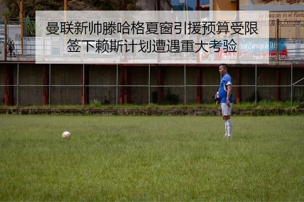 曼联新帅滕哈格夏窗引援预算受限 签下赖斯计划遭遇重大考验