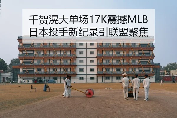 千贺滉大单场17K震撼MLB 日本投手新纪录引联盟聚焦